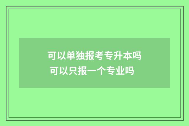 可以单独报考专升本吗 可以只报一个专业吗