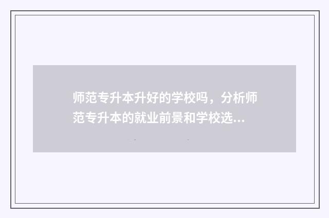 师范专升本升好的学校吗，分析师范专升本的就业前景和学校选择 师专升本好升吗