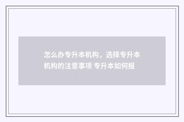 怎么办专升本机构，选择专升本机构的注意事项 专升本如何报