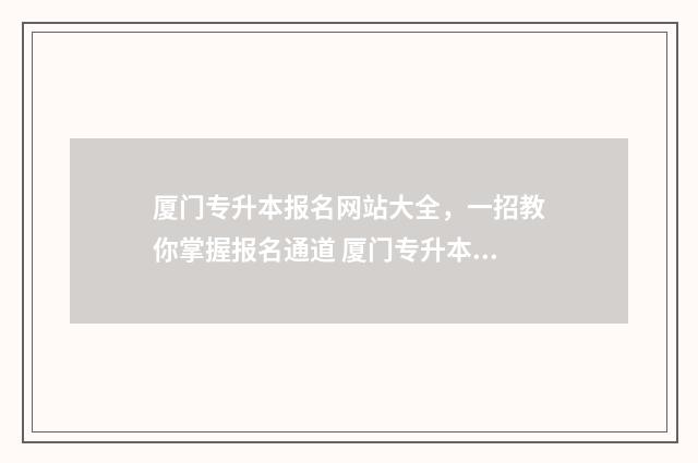厦门专升本报名网站大全，一招教你掌握报名通道 厦门专升本报名时间