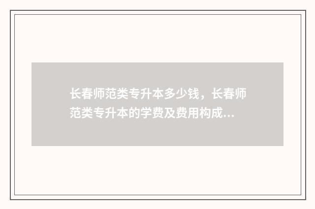 长春师范类专升本多少钱，长春师范类专升本的学费及费用构成 长春师范专升本录取人数