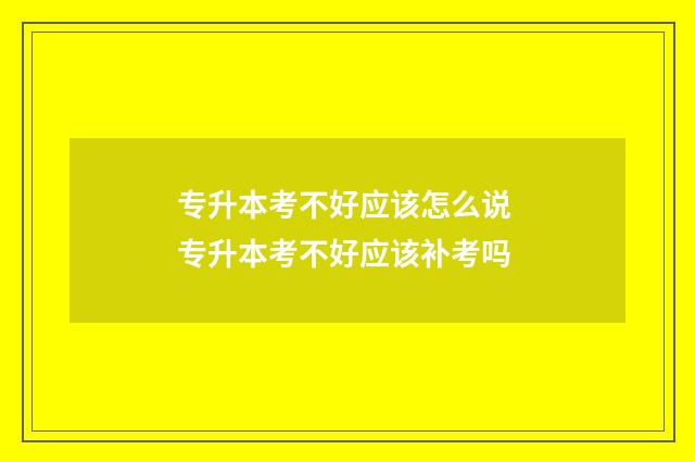 专升本考不好应该怎么说 专升本考不好应该补考吗
