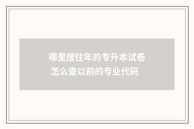 哪里搜往年的专升本试卷 怎么查以前的专业代码