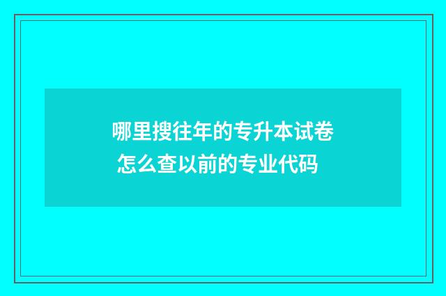 哪里搜往年的专升本试卷 怎么查以前的专业代码