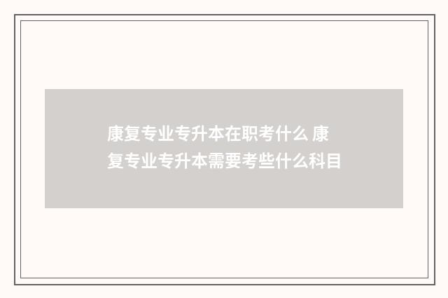 康复专业专升本在职考什么 康复专业专升本需要考些什么科目