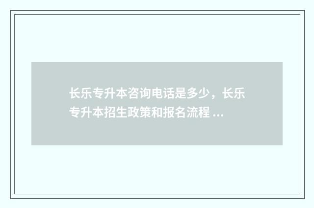 长乐专升本咨询电话是多少，长乐专升本招生政策和报名流程 长乐 大专