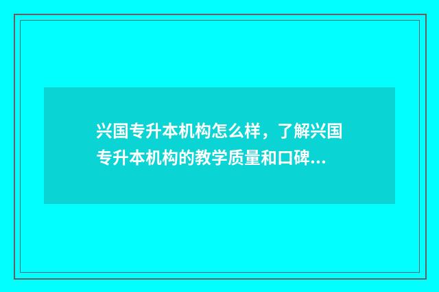 兴国专升本机构怎么样，了解兴国专升本机构的教学质量和口碑 兴国专转本机构怎么样