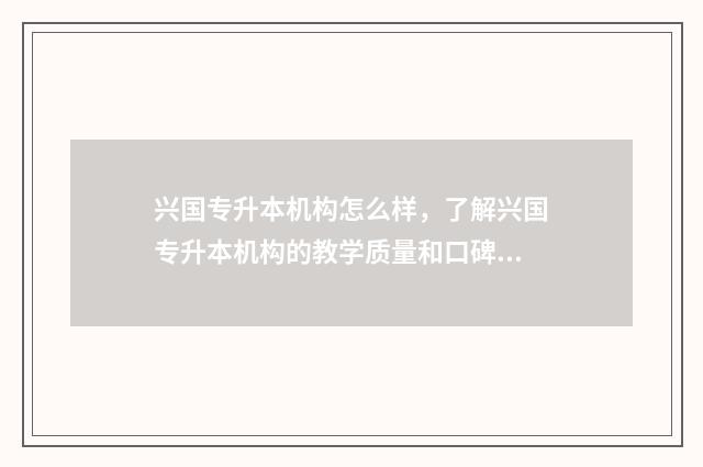 兴国专升本机构怎么样，了解兴国专升本机构的教学质量和口碑 兴国专转本机构怎么样