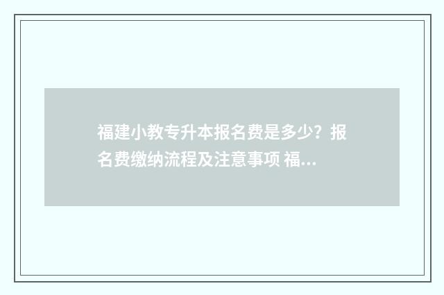 福建小教专升本报名费是多少？报名费缴纳流程及注意事项 福建小教专升本难吗