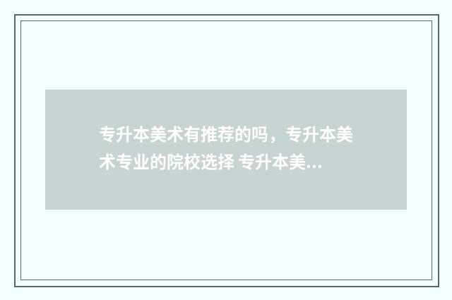 专升本美术有推荐的吗，专升本美术专业的院校选择 专升本美术有推荐专业吗
