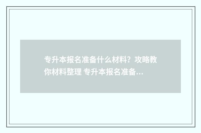 专升本报名准备什么材料？攻略教你材料整理 专升本报名准备什么