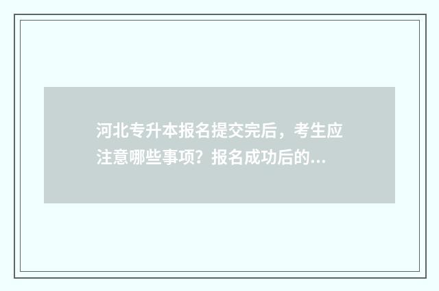 河北专升本报名提交完后，考生应注意哪些事项？报名成功后的下一步操作指南 河北专升本报名入口官网2025报名时间