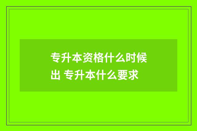 专升本资格什么时候出 专升本什么要求