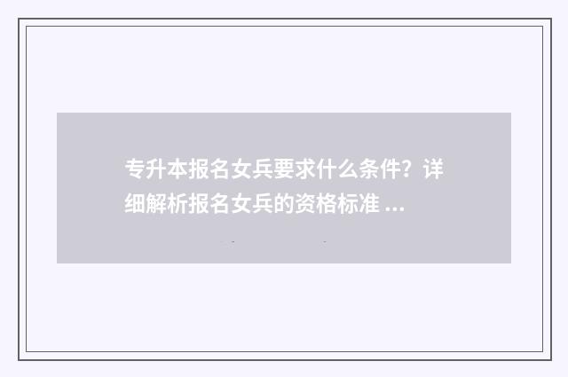 专升本报名女兵要求什么条件？详细解析报名女兵的资格标准 专升本报名女兵怎么报