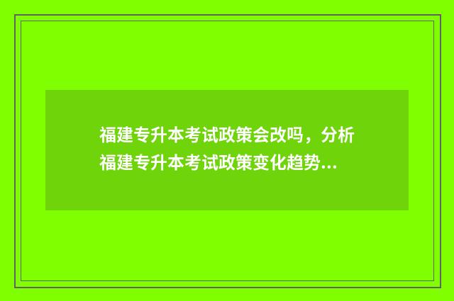 福建专升本考试政策会改吗，分析福建专升本考试政策变化趋势 福建专升本考试时间