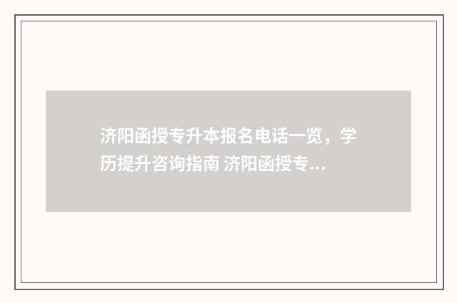 济阳函授专升本报名电话一览，学历提升咨询指南 济阳函授专升本学费多少