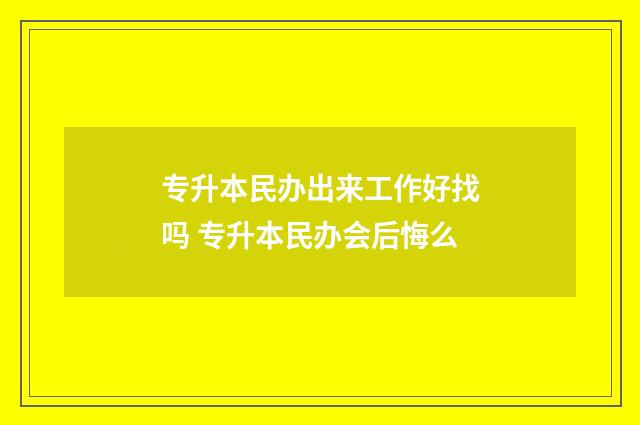 专升本民办出来工作好找吗 专升本民办会后悔么