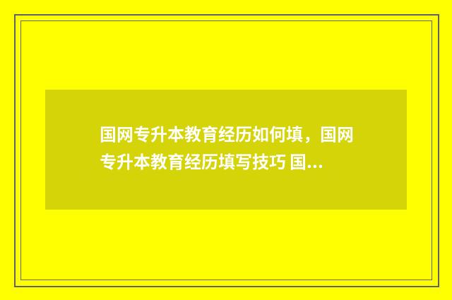 国网专升本教育经历如何填，国网专升本教育经历填写技巧 国家电网专升本报名要求
