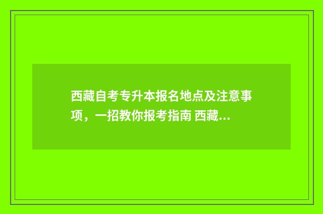 西藏自考专升本报名地点及注意事项，一招教你报考指南 西藏自考专升本报名入口官网网址