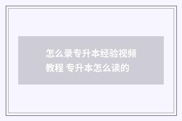 怎么录专升本经验视频教程 专升本怎么读的