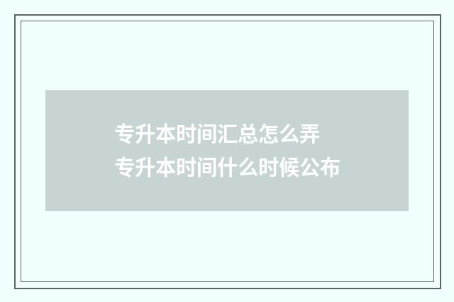 专升本时间汇总怎么弄 专升本时间什么时候公布