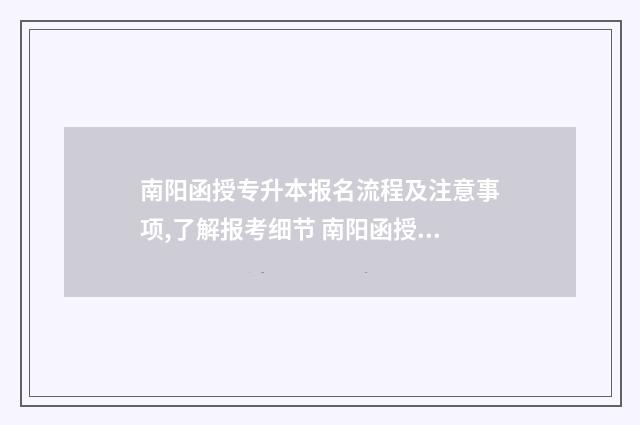南阳函授专升本报名流程及注意事项,了解报考细节 南阳函授专升本考试时间