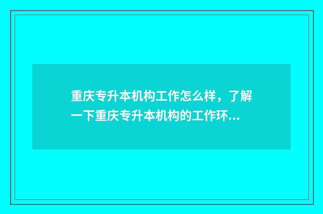 重庆专升本机构工作怎么样，了解一下重庆专升本机构的工作环境 重庆专升本机构费用一般多少钱