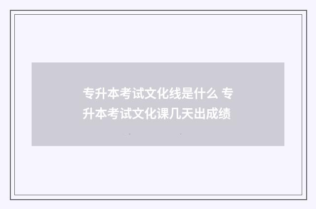 专升本考试文化线是什么 专升本考试文化课几天出成绩