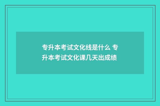 专升本考试文化线是什么 专升本考试文化课几天出成绩