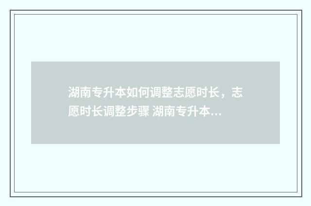 湖南专升本如何调整志愿时长，志愿时长调整步骤 湖南专升本如何备考