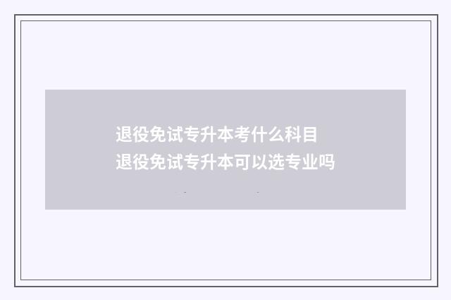 退役免试专升本考什么科目 退役免试专升本可以选专业吗