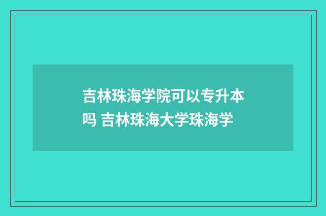 吉林珠海学院可以专升本吗 吉林珠海大学珠海学