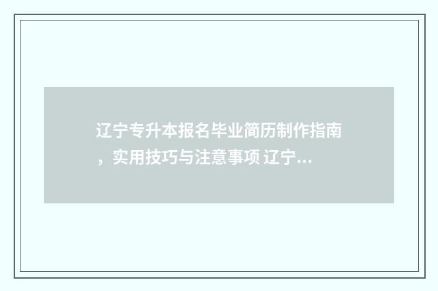 辽宁专升本报名毕业简历制作指南，实用技巧与注意事项 辽宁专升本报名费多少钱