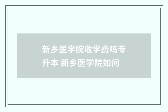 新乡医学院收学费吗专升本 新乡医学院如何