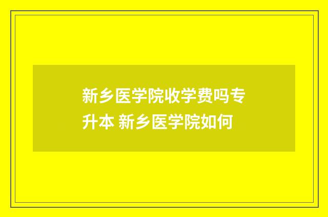新乡医学院收学费吗专升本 新乡医学院如何