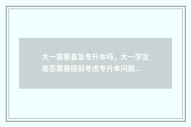 大一需要着急专升本吗，大一学生是否需要提前考虑专升本问题 大一需要努力吗