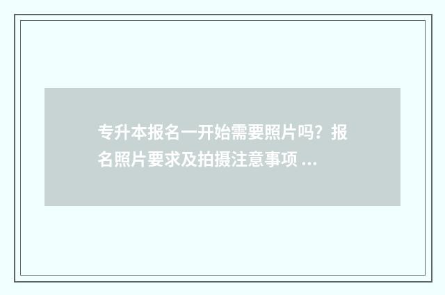 专升本报名一开始需要照片吗？报名照片要求及拍摄注意事项 专升本报名开放时间