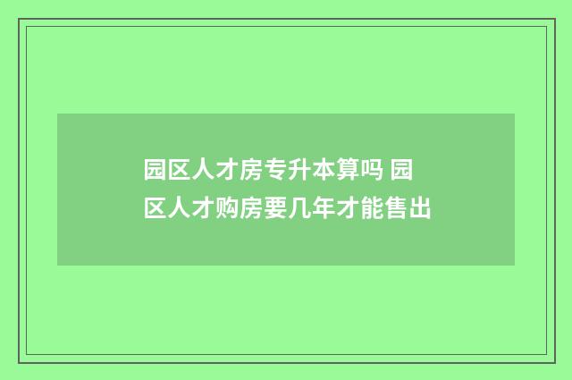 园区人才房专升本算吗 园区人才购房要几年才能售出