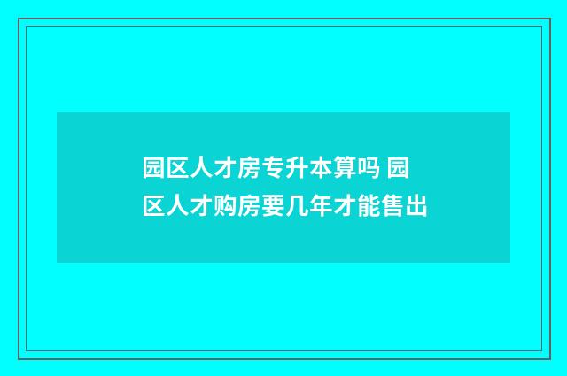园区人才房专升本算吗 园区人才购房要几年才能售出