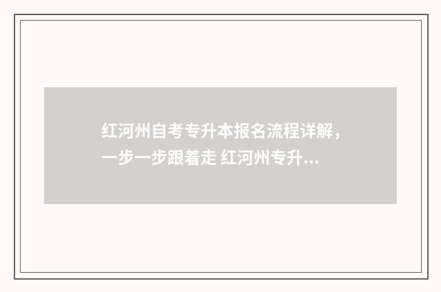 红河州自考专升本报名流程详解，一步一步跟着走 红河州专升本报名