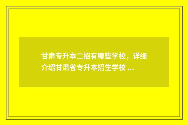 甘肃专升本二招有哪些学校，详细介绍甘肃省专升本招生学校 甘肃专升本二招免试成绩查询