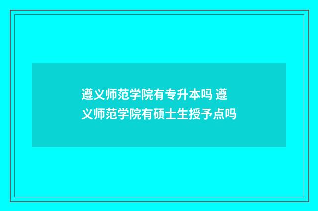 遵义师范学院有专升本吗 遵义师范学院有硕士生授予点吗