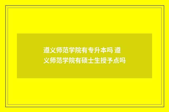遵义师范学院有专升本吗 遵义师范学院有硕士生授予点吗