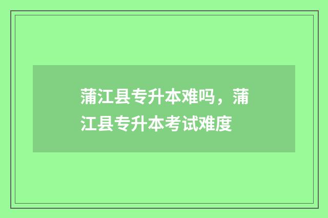 蒲江县专升本难吗，蒲江县专升本考试难度