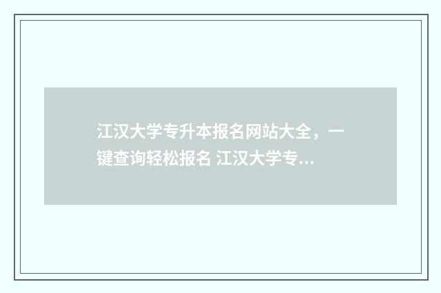 江汉大学专升本报名网站大全，一键查询轻松报名 江汉大学专升本有哪些专业
