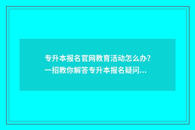 专升本报名官网教育活动怎么办？一招教你解答专升本报名疑问和指南 青海民族大学专升本报名官网