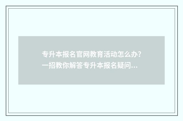 专升本报名官网教育活动怎么办？一招教你解答专升本报名疑问和指南 青海民族大学专升本报名官网