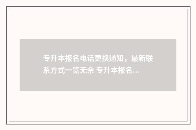 专升本报名电话更换通知，最新联系方式一览无余 专升本报名电话诈骗