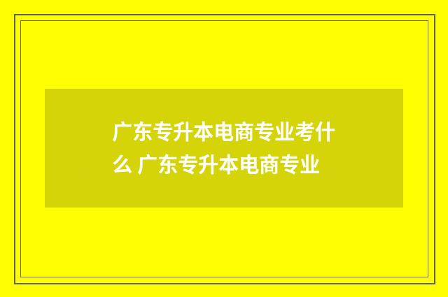 广东专升本电商专业考什么 广东专升本电商专业