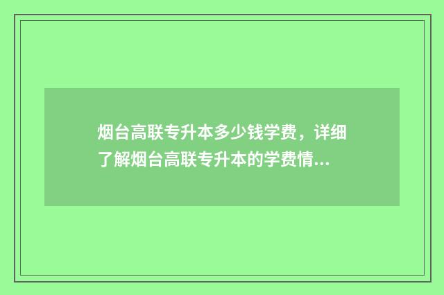 烟台高联专升本多少钱学费，详细了解烟台高联专升本的学费情况 烟台高联专升本地址